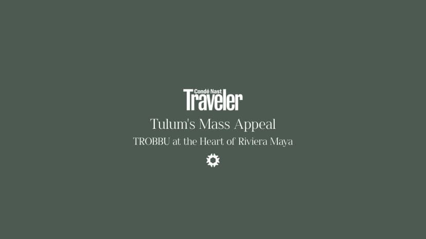 Condé Nast Traveler features TROBBU — Tulum's Mass Appeal — TROBBU at the Heart of Riviera Maya